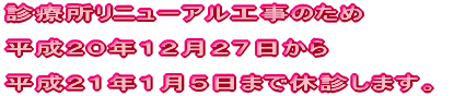 診療所リニューアル工事のため 平成20年12月27日から 平成21年1月5日まで休診します。